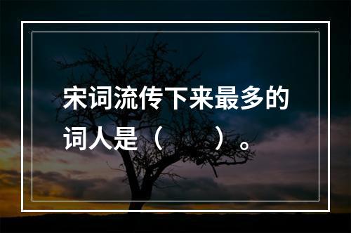 宋词流传下来最多的词人是（　　）。