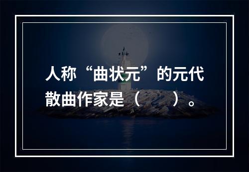 人称“曲状元”的元代散曲作家是（　　）。