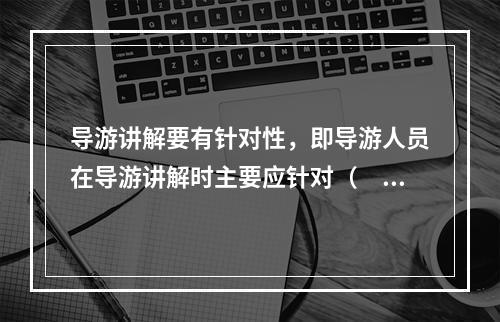 导游讲解要有针对性，即导游人员在导游讲解时主要应针对（　　