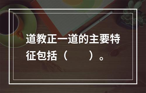 道教正一道的主要特征包括（　　）。