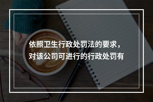 依照卫生行政处罚法的要求，对该公司可进行的行政处罚有