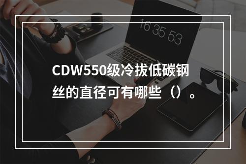 CDW550级冷拔低碳钢丝的直径可有哪些（）。