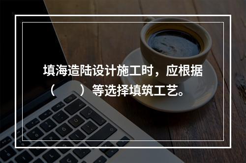 填海造陆设计施工时，应根据（　　）等选择填筑工艺。