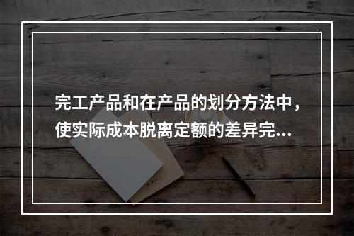 完工产品和在产品的划分方法中，使实际成本脱离定额的差异完全由