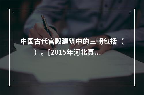 中国古代宫殿建筑中的三朝包括（　　）。[2015年河北真题]