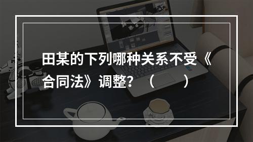 田某的下列哪种关系不受《合同法》调整？（　　）