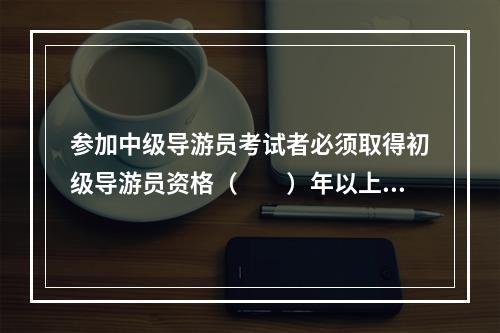 参加中级导游员考试者必须取得初级导游员资格（　　）年以上。