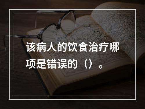 该病人的饮食治疗哪项是错误的（）。