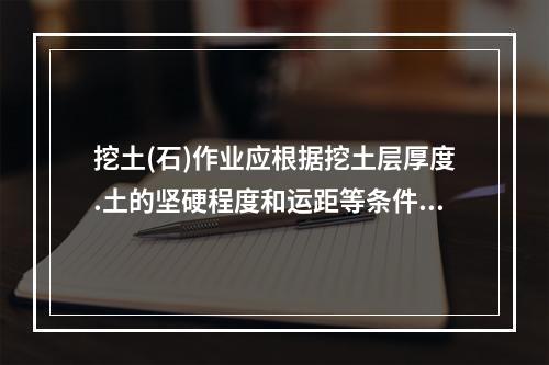 挖土(石)作业应根据挖土层厚度.土的坚硬程度和运距等条件确定