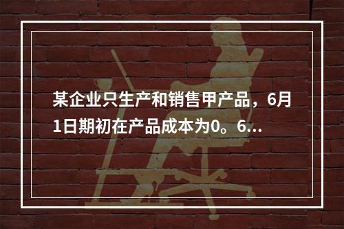 某企业只生产和销售甲产品，6月1日期初在产品成本为0。6月份