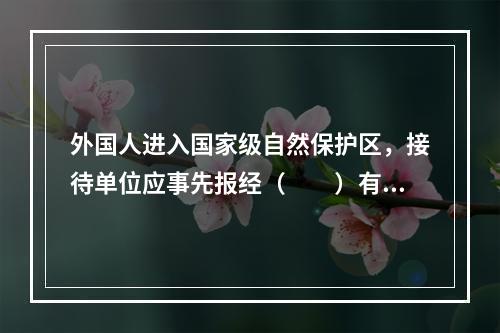 外国人进入国家级自然保护区，接待单位应事先报经（　　）有关