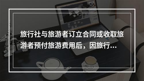 旅行社与旅游者订立合同或收取旅游者预付旅游费用后，因旅行社