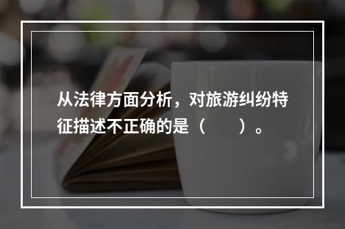 从法律方面分析，对旅游纠纷特征描述不正确的是（　　）。