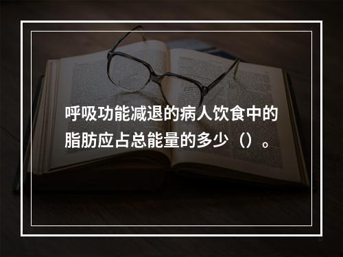 呼吸功能减退的病人饮食中的脂肪应占总能量的多少（）。