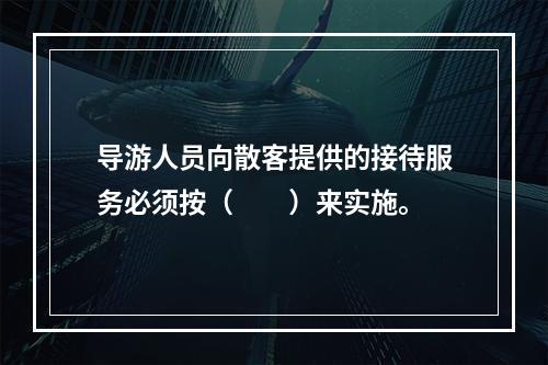 导游人员向散客提供的接待服务必须按（　　）来实施。