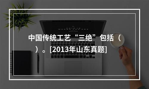 中国传统工艺“三绝”包括（　　）。[2013年山东真题]