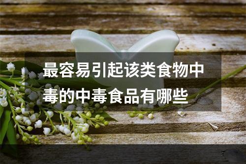 最容易引起该类食物中毒的中毒食品有哪些