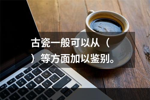 古瓷一般可以从（　　）等方面加以鉴别。