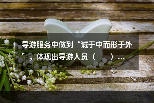 导游服务中做到“诚于中而形于外”，体现出导游人员（　　）的