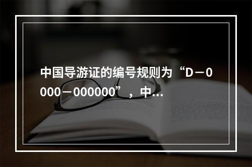 中国导游证的编号规则为“D－0000－000000”，中间