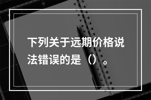 下列关于远期价格说法错误的是（）。