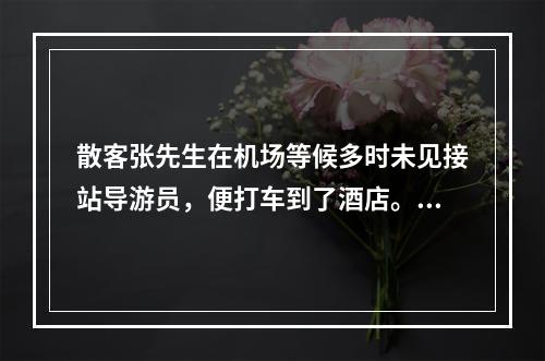 散客张先生在机场等候多时未见接站导游员，便打车到了酒店。当