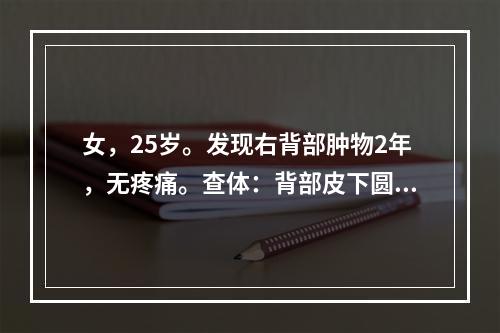 女，25岁。发现右背部肿物2年，无疼痛。查体：背部皮下圆形肿