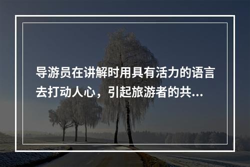 导游员在讲解时用具有活力的语言去打动人心，引起旅游者的共鸣