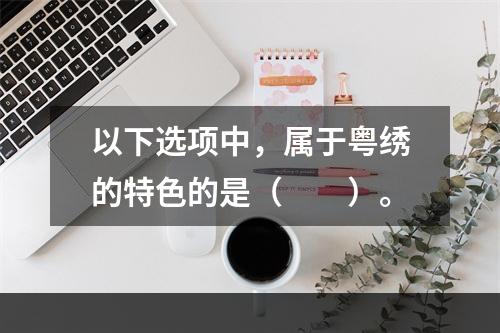 以下选项中，属于粤绣的特色的是（　　）。