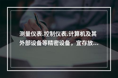 测量仪表.控制仪表.计算机及其外部设备等精密设备，宜存放在温