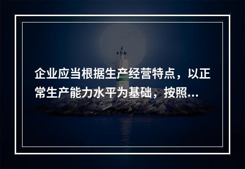 企业应当根据生产经营特点，以正常生产能力水平为基础，按照资源