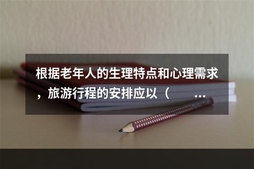 根据老年人的生理特点和心理需求，旅游行程的安排应以（　　）