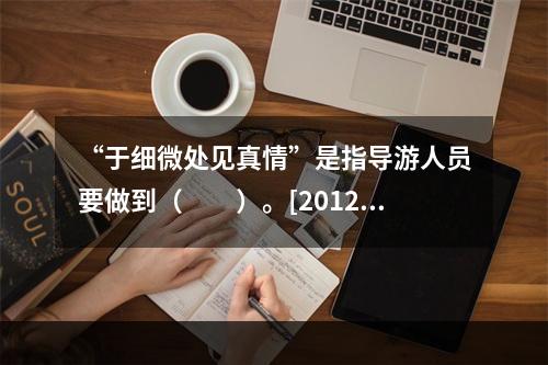 “于细微处见真情”是指导游人员要做到（　　）。[2012年