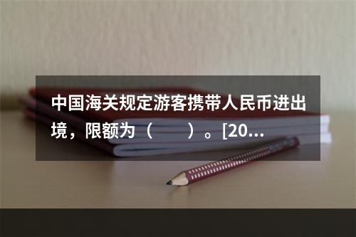 中国海关规定游客携带人民币进出境，限额为（　　）。[201