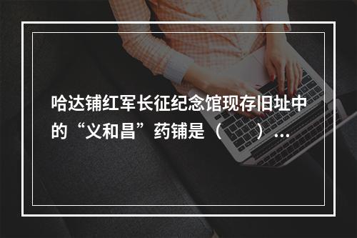 哈达铺红军长征纪念馆现存旧址中的“义和昌”药铺是（　　）。