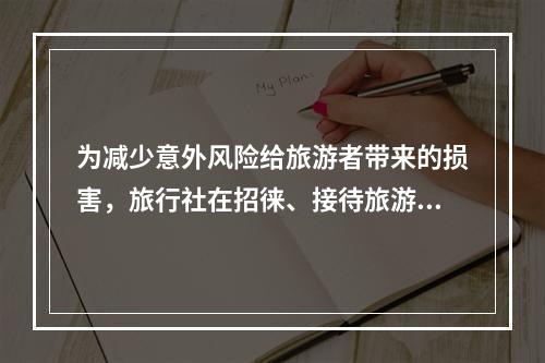 为减少意外风险给旅游者带来的损害，旅行社在招徕、接待旅游者时