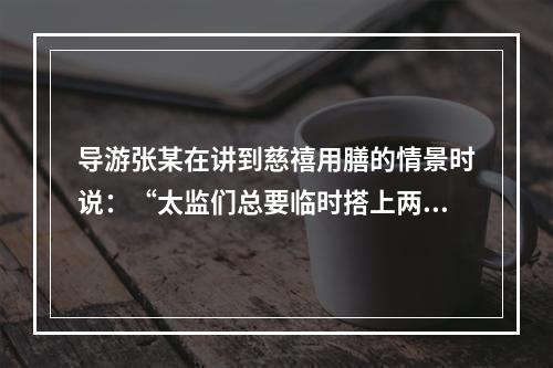 导游张某在讲到慈禧用膳的情景时说：“太监们总要临时搭上两个