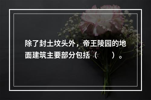 除了封土坟头外，帝王陵园的地面建筑主要部分包括（　　）。