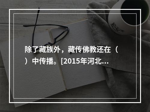 除了藏族外，藏传佛教还在（　　）中传播。[2015年河北真