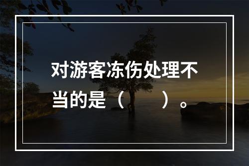 对游客冻伤处理不当的是（　　）。