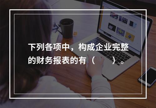 下列各项中，构成企业完整的财务报表的有（　　）。