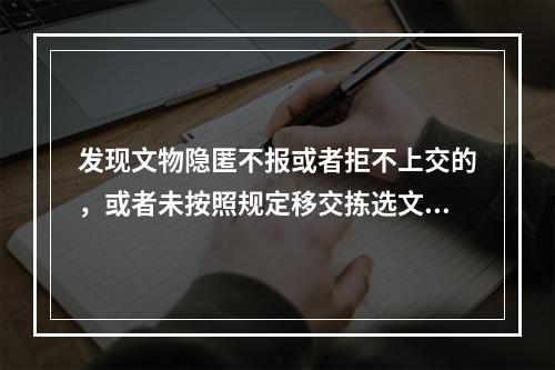 发现文物隐匿不报或者拒不上交的，或者未按照规定移交拣选文物