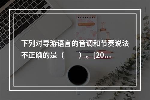 下列对导游语言的音调和节奏说法不正确的是（　　）。[201