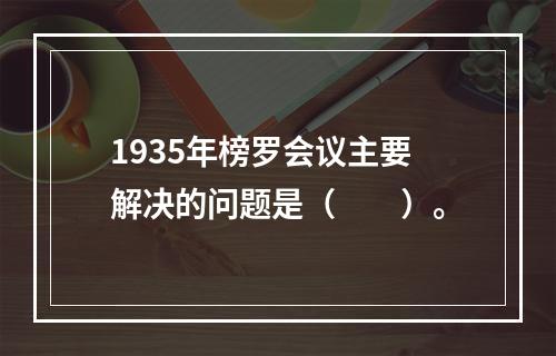 1935年榜罗会议主要解决的问题是（　　）。