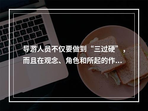 导游人员不仅要做到“三过硬”，而且在观念、角色和所起的作用