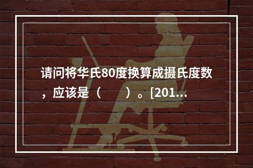 请问将华氏80度换算成摄氏度数，应该是（　　）。[2013