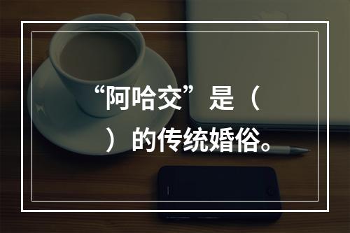 “阿哈交”是（　　）的传统婚俗。