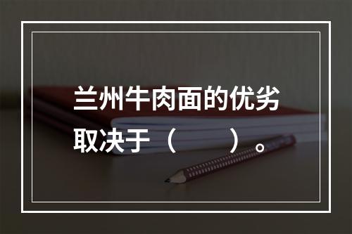 兰州牛肉面的优劣取决于（　　）。