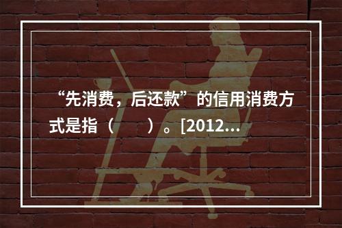 “先消费，后还款”的信用消费方式是指（　　）。[2012年