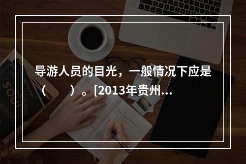 导游人员的目光，一般情况下应是（　　）。[2013年贵州真